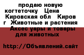 продаю новую когтеточку › Цена ­ 400 - Кировская обл., Киров г. Животные и растения » Аксесcуары и товары для животных   